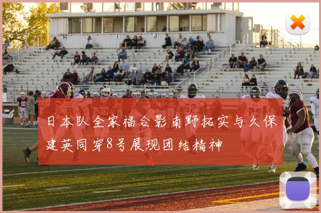 日本队全家福合影南野拓实与久保建英同穿8号展现团结精神