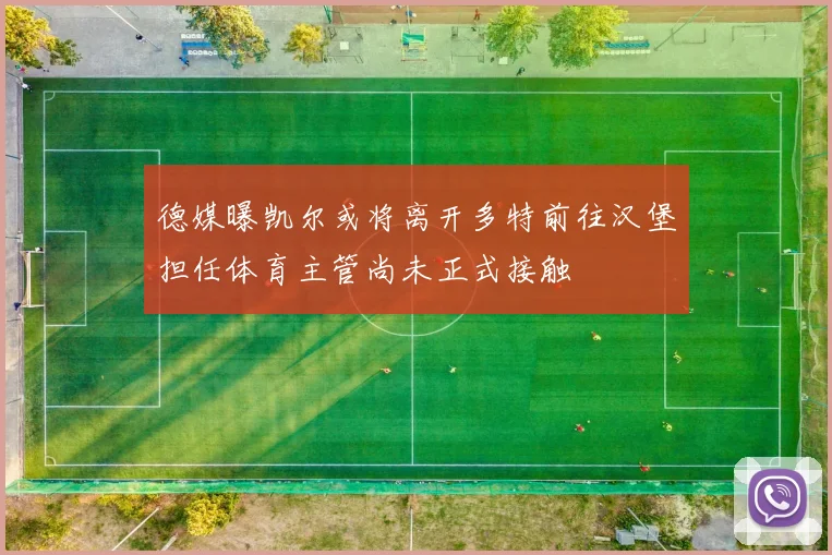 德媒曝凯尔或将离开多特前往汉堡担任体育主管尚未正式接触