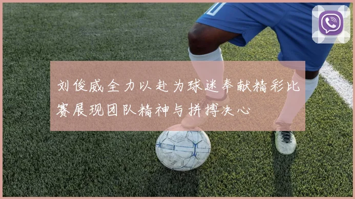 刘俊威全力以赴为球迷奉献精彩比赛展现团队精神与拼搏决心