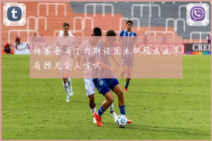 何塞普马丁内斯谈国米双冠成就早有预见令人惊叹