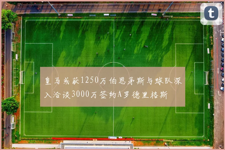 皇马或获1250万伯恩茅斯与球队深入洽谈3000万签约A罗德里格斯