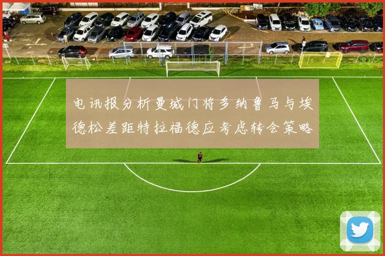 电讯报分析曼城门将多纳鲁马与埃德松差距特拉福德应考虑转会策略