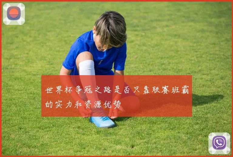 世界杯争冠之路是否只靠联赛班霸的实力和资源优势