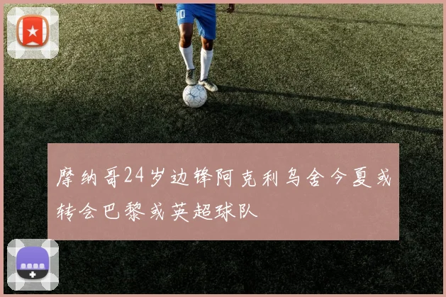 摩纳哥24岁边锋阿克利乌舍今夏或转会巴黎或英超球队