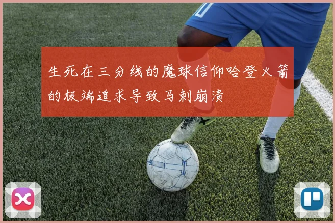 生死在三分线的魔球信仰哈登火箭的极端追求导致马刺崩溃
