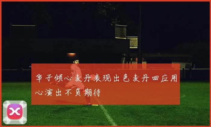 华子倾心麦丹表现出色麦丹回应用心演出不负期待