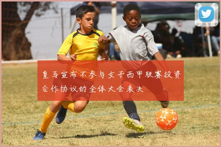 皇马宣布不参与女子西甲联赛投资合作协议的全体大会表决