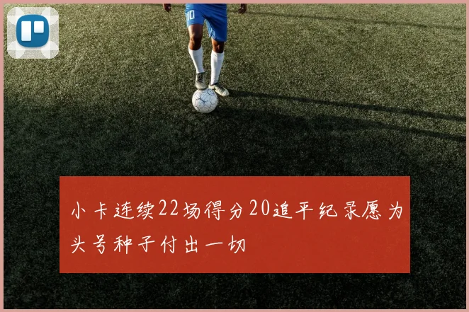 小卡连续22场得分20追平纪录愿为头号种子付出一切