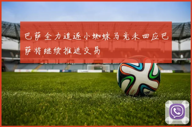 巴萨全力追逐小蜘蛛马竞未回应巴萨将继续推进交易