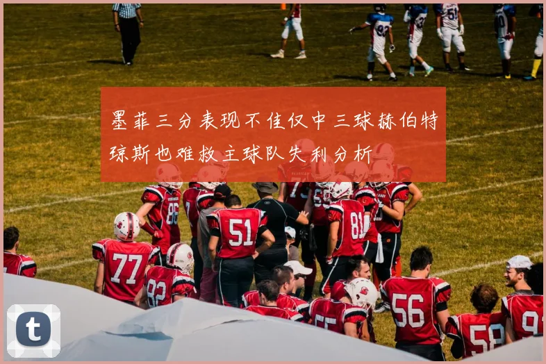 墨菲三分表现不佳仅中三球赫伯特琼斯也难救主球队失利分析