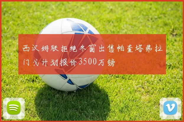 西汉姆联拒绝冬窗出售帕奎塔弗拉门戈计划报价3500万镑