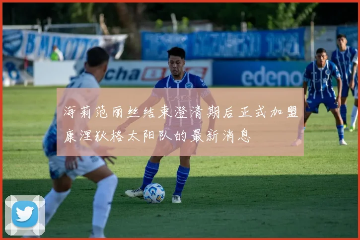 海莉范丽丝结束澄清期后正式加盟康涅狄格太阳队的最新消息