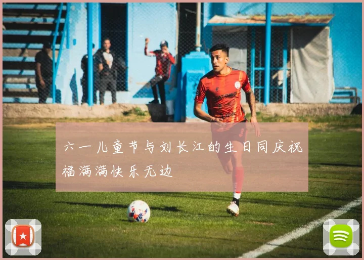 六一儿童节与刘长江的生日同庆祝福满满快乐无边