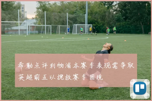 希勒点评利物浦本赛季表现需争取英超前五以挽救赛季困境