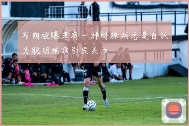 布朗被曝患有一种特殊病总是自认为聪明绝顶引发关注
