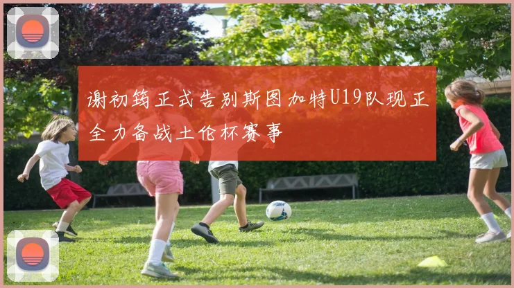 谢初筠正式告别斯图加特U19队现正全力备战土伦杯赛事